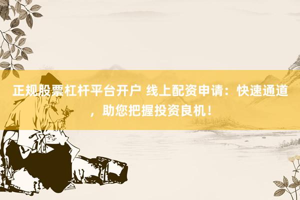 正规股票杠杆平台开户 线上配资申请：快速通道，助您把握投资良机！