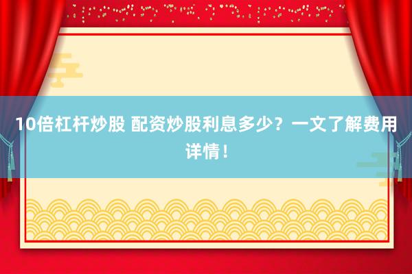 10倍杠杆炒股 配资炒股利息多少？一文了解费用详情！