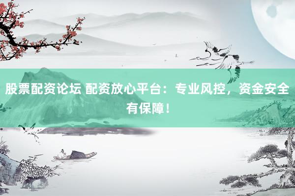 股票配资论坛 配资放心平台：专业风控，资金安全有保障！
