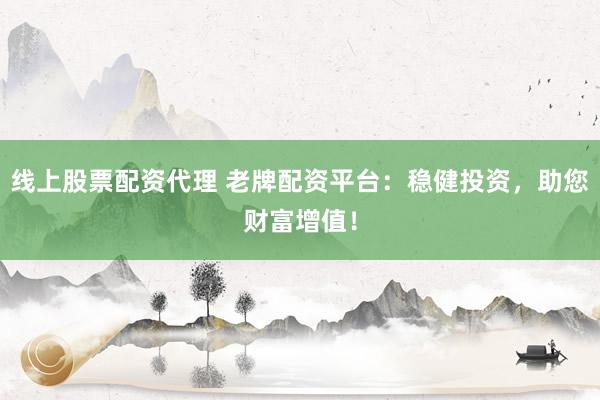 线上股票配资代理 老牌配资平台：稳健投资，助您财富增值！