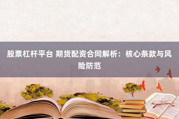 股票杠杆平台 期货配资合同解析：核心条款与风险防范