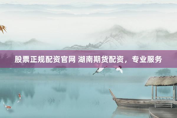 股票正规配资官网 湖南期货配资，专业服务