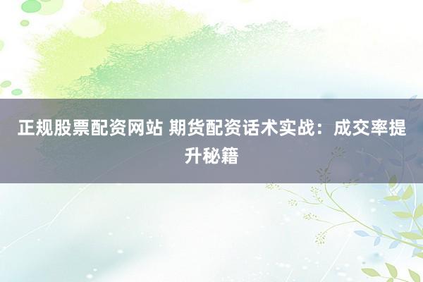 正规股票配资网站 期货配资话术实战：成交率提升秘籍
