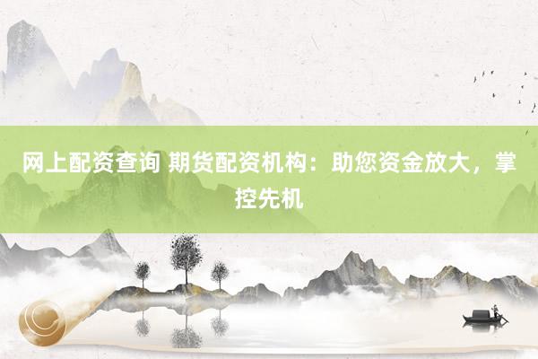 网上配资查询 期货配资机构：助您资金放大，掌控先机