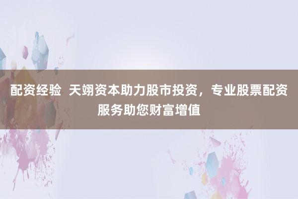 配资经验  天翊资本助力股市投资，专业股票配资服务助您财富增值