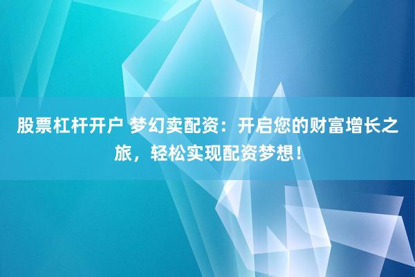 股票杠杆开户 梦幻卖配资：开启您的财富增长之旅，轻松实现配资梦想！