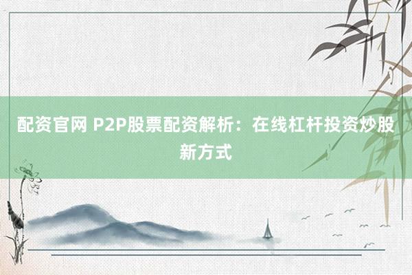 配资官网 P2P股票配资解析：在线杠杆投资炒股新方式