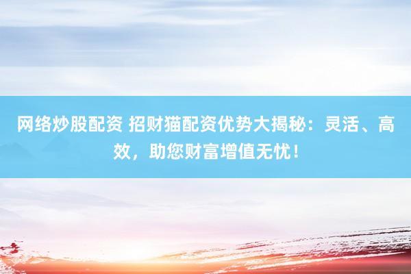 网络炒股配资 招财猫配资优势大揭秘：灵活、高效，助您财富增值无忧！
