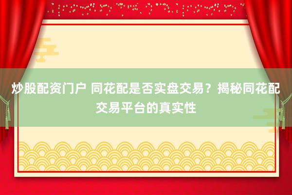 炒股配资门户 同花配是否实盘交易?揭秘同花配交易平台的真实性