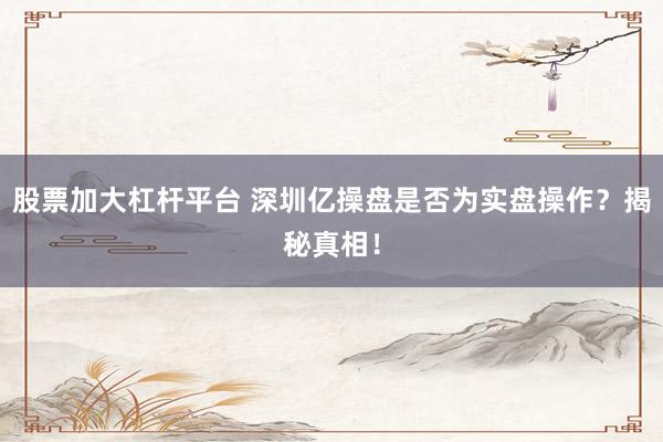 股票加大杠杆平台 深圳亿操盘是否为实盘操作？揭秘真相！