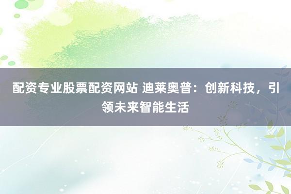 配资专业股票配资网站 迪莱奥普：创新科技，引领未来智能生活