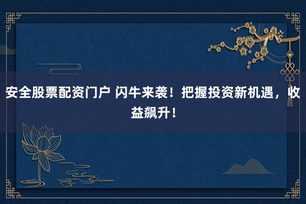 安全股票配资门户 闪牛来袭！把握投资新机遇，收益飙升！