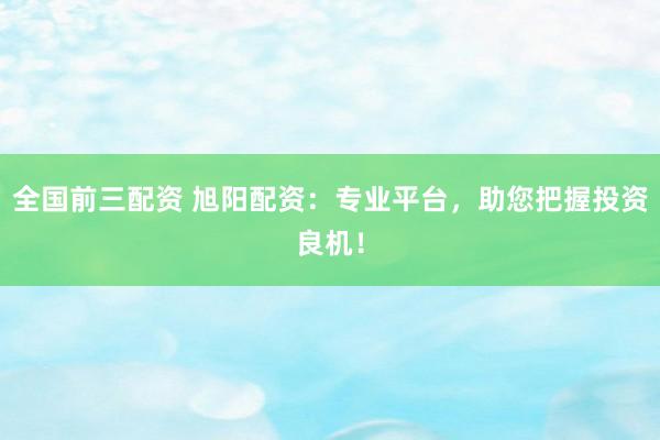 全国前三配资 旭阳配资：专业平台，助您把握投资良机！