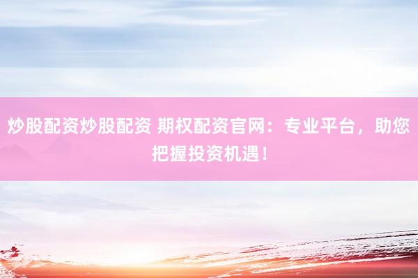 炒股配资炒股配资 期权配资官网:专业平台,助您把握投资机遇!