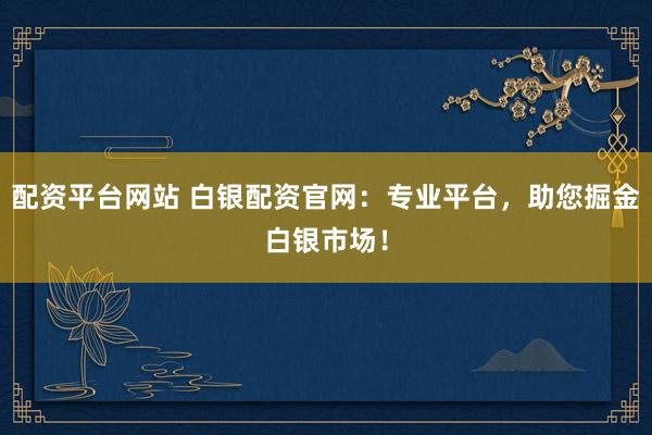 配资平台网站 白银配资官网：专业平台，助您掘金白银市场！