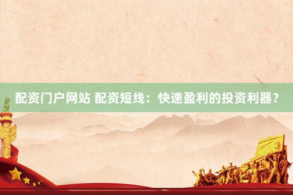 配资门户网站 配资短线：快速盈利的投资利器？