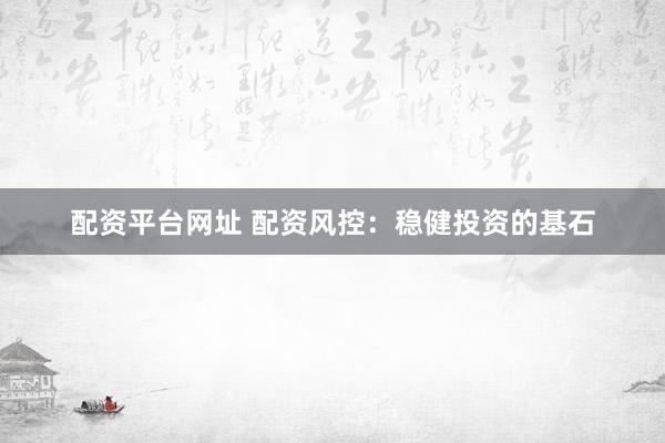 配资平台网址 配资风控:稳健投资的基石