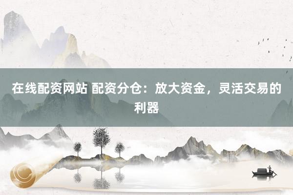 在线配资网站 配资分仓：放大资金，灵活交易的利器