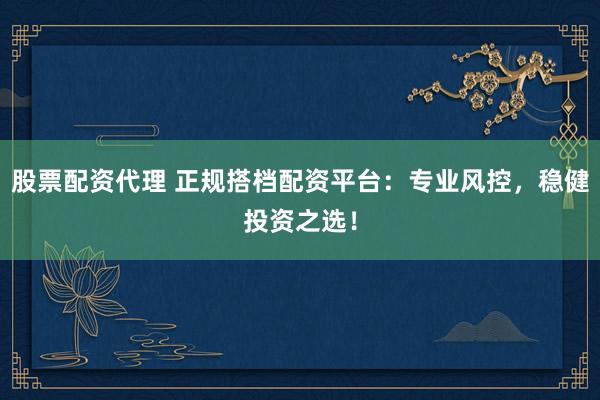 股票配资代理 正规搭档配资平台：专业风控，稳健投资之选！