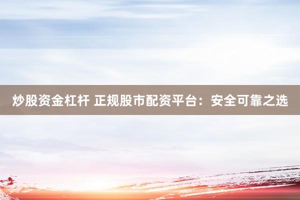 炒股资金杠杆 正规股市配资平台:安全可靠之选