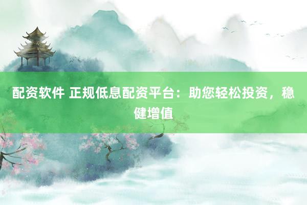 配资软件 正规低息配资平台：助您轻松投资，稳健增值