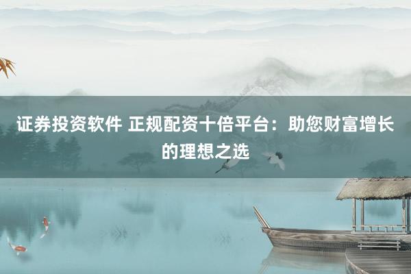 证券投资软件 正规配资十倍平台:助您财富增长的理想之选