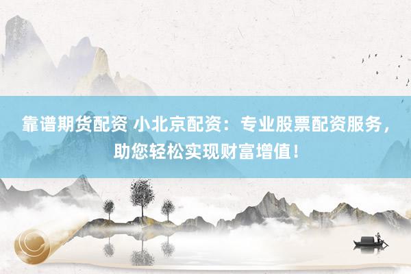 靠谱期货配资 小北京配资：专业股票配资服务，助您轻松实现财富增值！