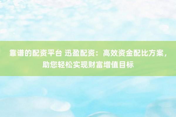 靠谱的配资平台 迅盈配资:高效资金配比方案,助您轻松实现财富增值目标