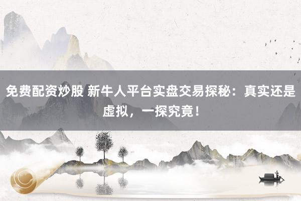 免费配资炒股 新牛人平台实盘交易探秘：真实还是虚拟，一探究竟！