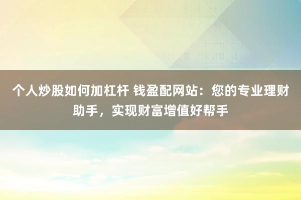 个人炒股如何加杠杆 钱盈配网站：您的专业理财助手，实现财富增值好帮手