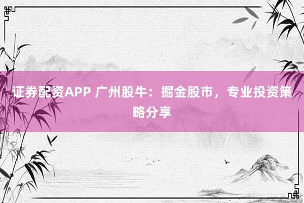 证券配资APP 广州股牛：掘金股市，专业投资策略分享