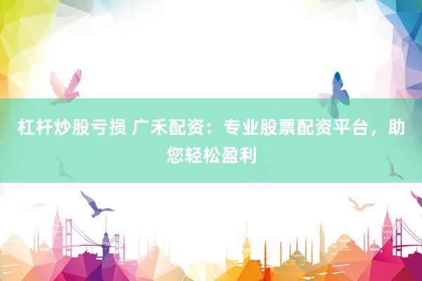 杠杆炒股亏损 广禾配资：专业股票配资平台，助您轻松盈利