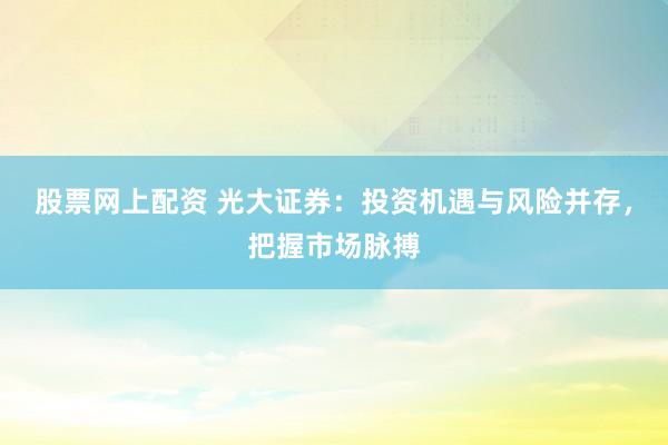 股票网上配资 光大证券：投资机遇与风险并存，把握市场脉搏