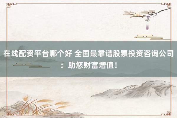 在线配资平台哪个好 全国最靠谱股票投资咨询公司：助您财富增值！