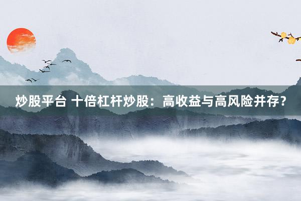 炒股平台 十倍杠杆炒股：高收益与高风险并存？