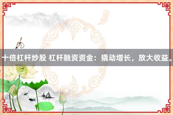 十倍杠杆炒股 杠杆融资资金：撬动增长，放大收益。
