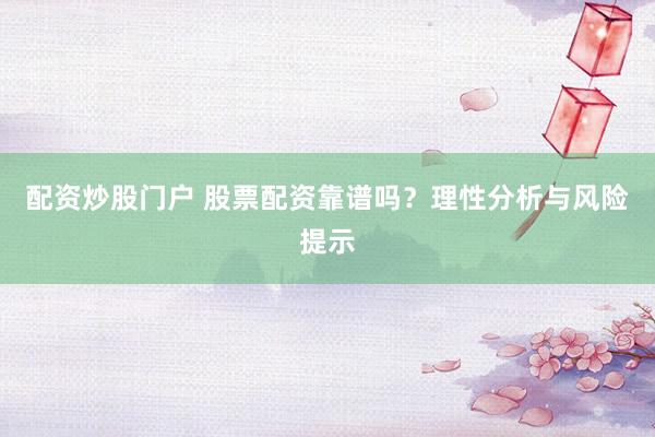 配资炒股门户 股票配资靠谱吗？理性分析与风险提示