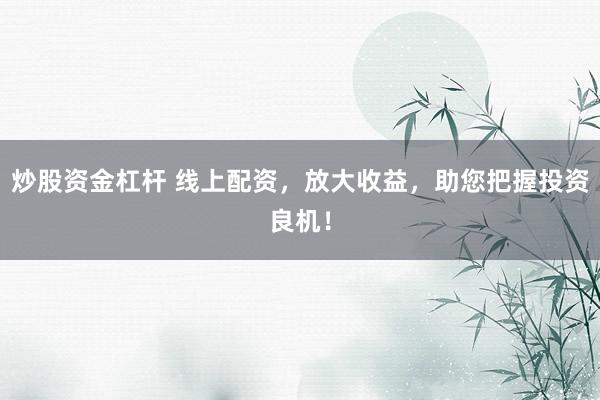 炒股资金杠杆 线上配资，放大收益，助您把握投资良机！