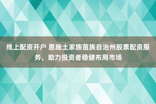 线上配资开户 恩施土家族苗族自治州股票配资服务，助力投资者稳健布局市场