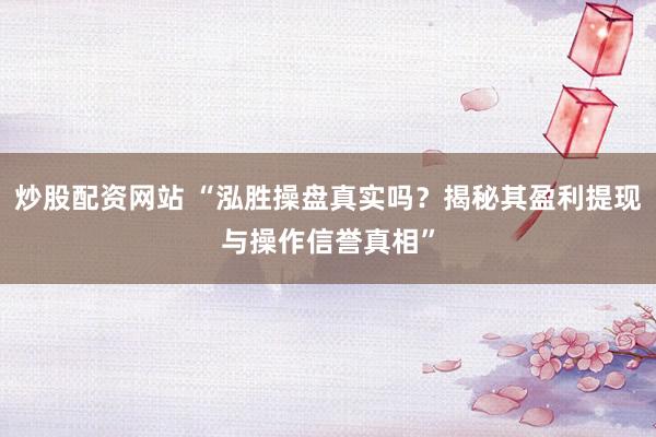 炒股配资网站 “泓胜操盘真实吗？揭秘其盈利提现与操作信誉真相”