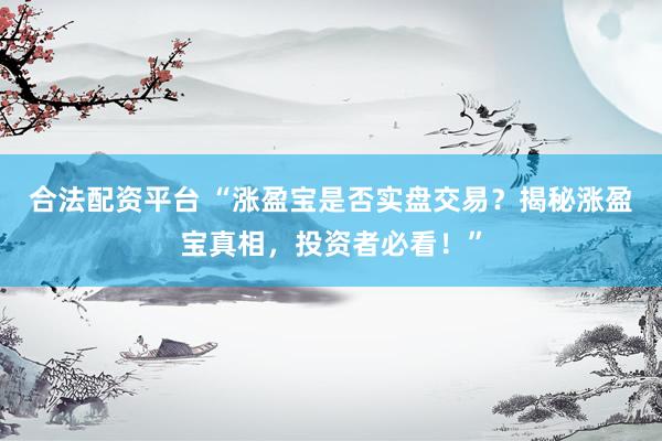 合法配资平台 “涨盈宝是否实盘交易?揭秘涨盈宝真相,投资者必看!”