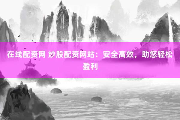 在线配资网 炒股配资网站：安全高效，助您轻松盈利