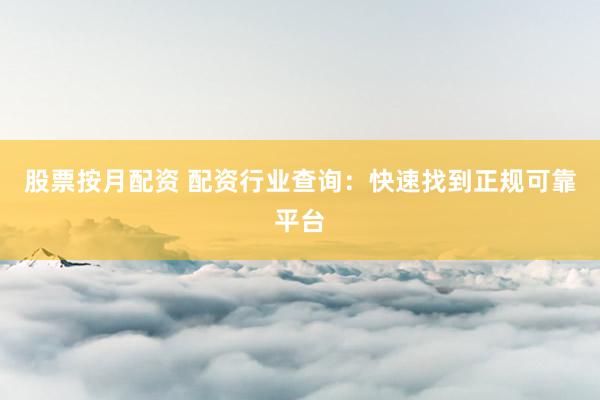 股票按月配资 配资行业查询：快速找到正规可靠平台