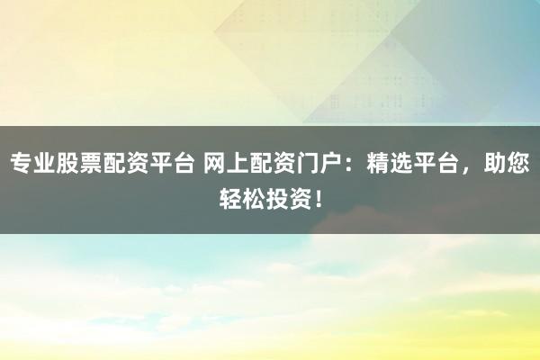 专业股票配资平台 网上配资门户：精选平台，助您轻松投资！