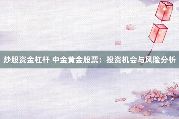 炒股资金杠杆 中金黄金股票：投资机会与风险分析