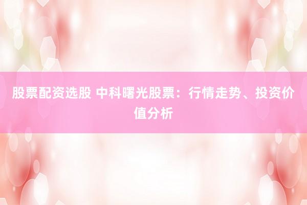 股票配资选股 中科曙光股票:行情走势、投资价值分析