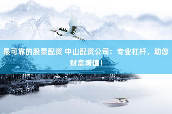 最可靠的股票配资 中山配资公司:专业杠杆,助您财富增值!