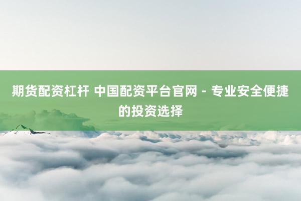 期货配资杠杆 中国配资平台官网 - 专业安全便捷的投资选择