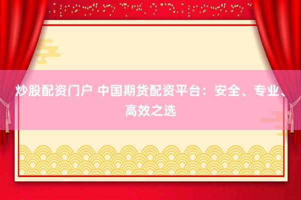 炒股配资门户 中国期货配资平台：安全、专业、高效之选