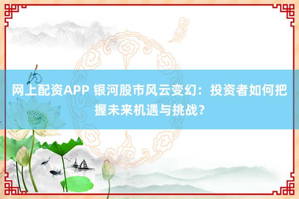 网上配资APP 银河股市风云变幻：投资者如何把握未来机遇与挑战？